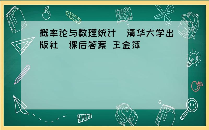 概率论与数理统计（清华大学出版社）课后答案 王金萍