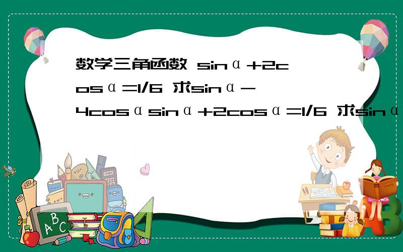 数学三角函数 sinα+2cosα=1/6 求sinα-4cosαsinα+2cosα=1/6 求sinα-4cosα 要求详细过称和结果 急