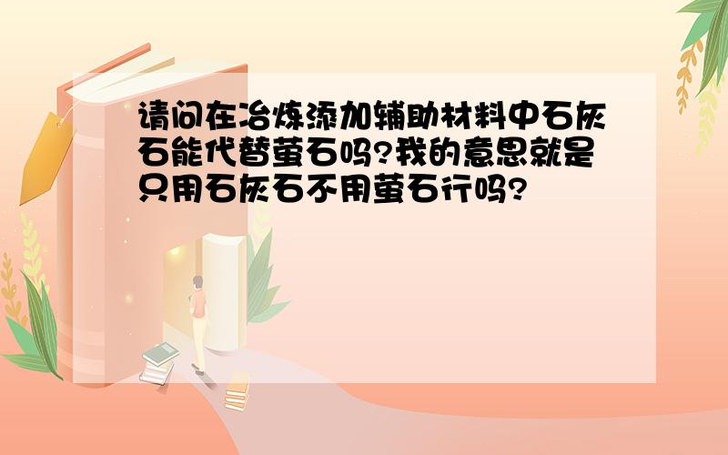 请问在冶炼添加辅助材料中石灰石能代替萤石吗?我的意思就是只用石灰石不用萤石行吗?