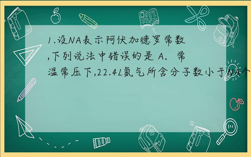 1.设NA表示阿伏加德罗常数,下列说法中错误的是 A．常温常压下,22.4L氮气所含分子数小于NA个1.设NA表示阿伏加德罗常数,下列说法中错误的是 A．常温常压下,22.4L氮气所含分子数小于NA个 B．1molC