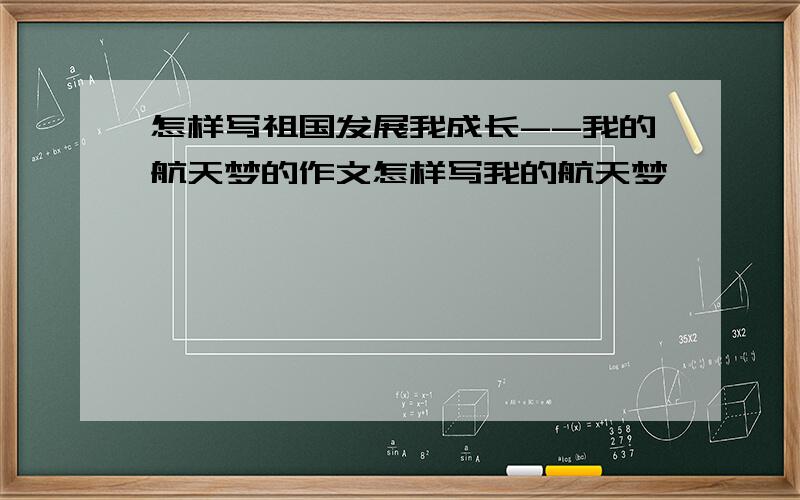 怎样写祖国发展我成长--我的航天梦的作文怎样写我的航天梦