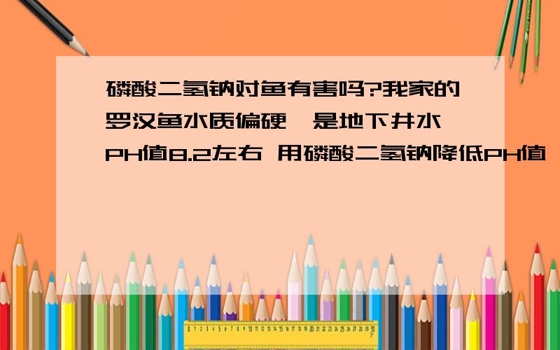 磷酸二氢钠对鱼有害吗?我家的罗汉鱼水质偏硬,是地下井水 PH值8.2左右 用磷酸二氢钠降低PH值 对鱼会不会有害?有什么影响呢?