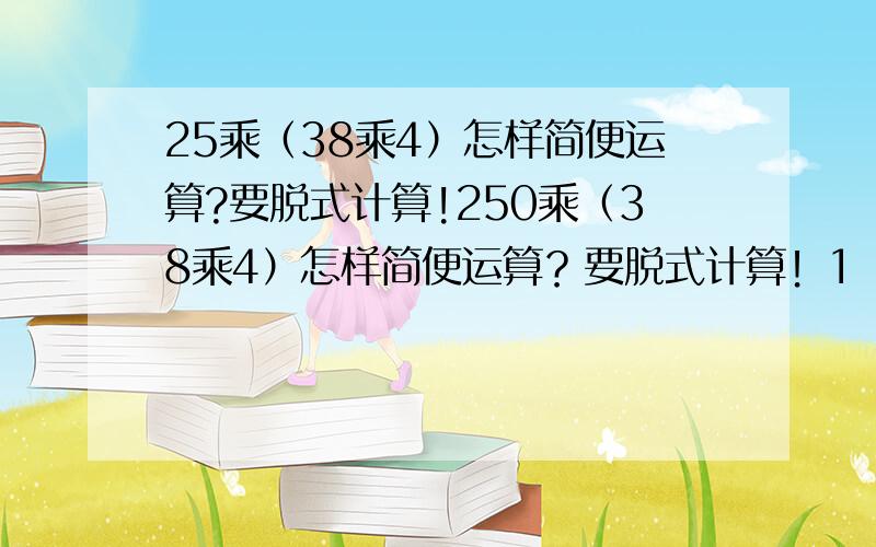 25乘（38乘4）怎样简便运算?要脱式计算!250乘（38乘4）怎样简便运算？要脱式计算！1