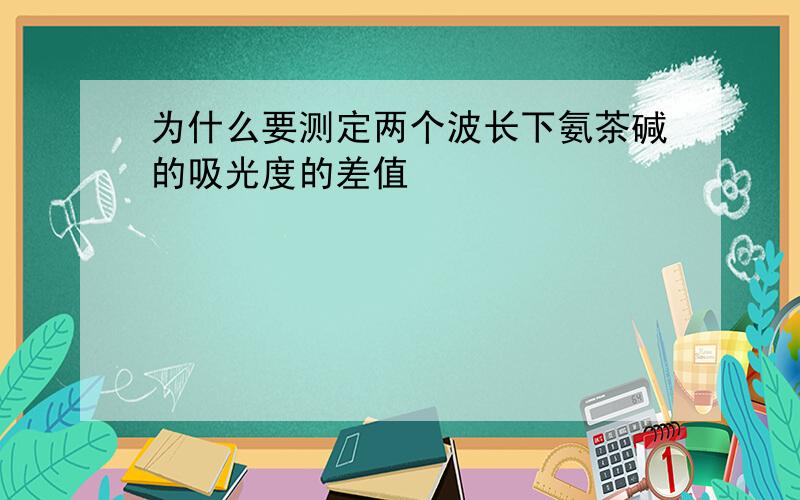 为什么要测定两个波长下氨茶碱的吸光度的差值