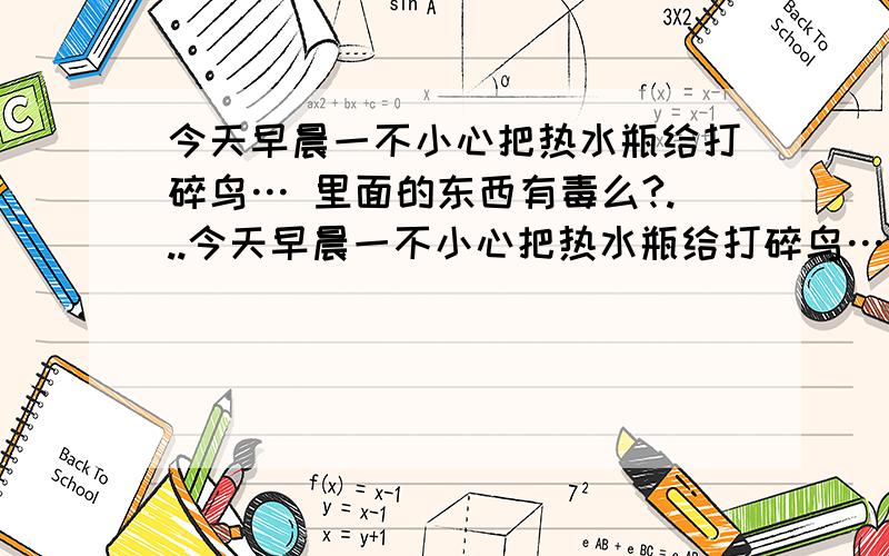 今天早晨一不小心把热水瓶给打碎鸟… 里面的东西有毒么?...今天早晨一不小心把热水瓶给打碎鸟…里面的东西有毒么?一般来说是银镜反应,所以应该是银.可是查了下,有人说是水银…真的假