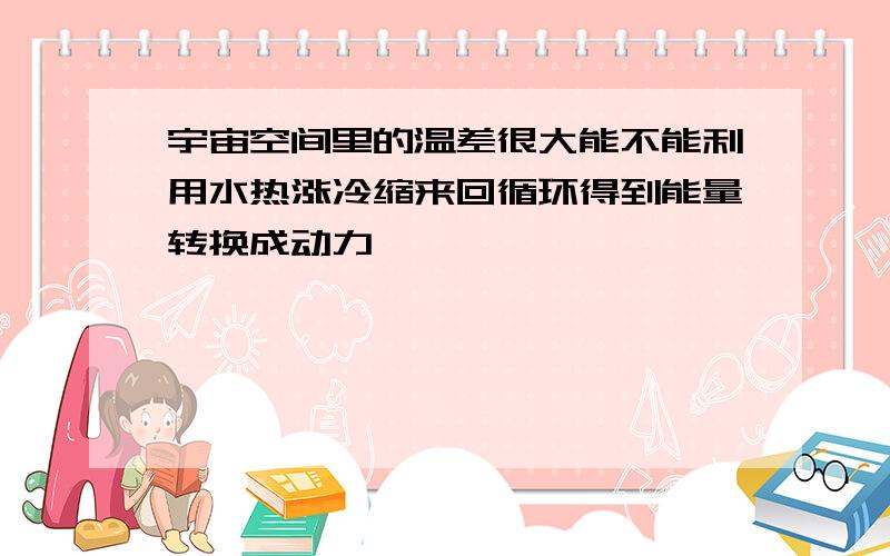 宇宙空间里的温差很大能不能利用水热涨冷缩来回循环得到能量转换成动力