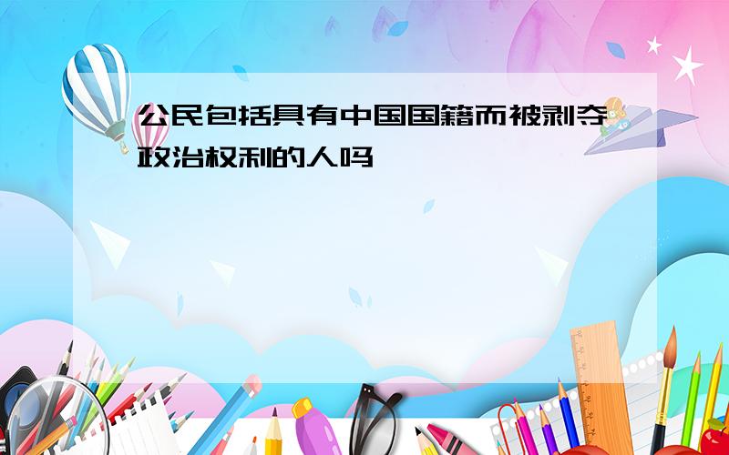 公民包括具有中国国籍而被剥夺政治权利的人吗