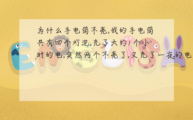 为什么手电筒不亮,我的手电筒共有四个灯泡,充了大约1个小时的电,突然两个不亮了,又充了一夜的电,不亮的两个灯泡有一个亮了,但光特别暗.如果成功我会加分的!