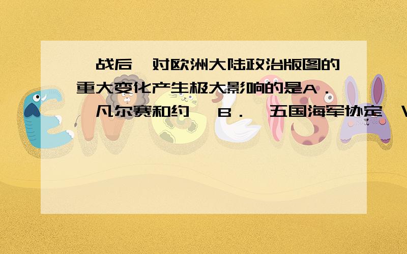 一战后,对欧洲大陆政治版图的重大变化产生极大影响的是A．《凡尔赛和约》 B．《五国海军协定》\x05 C．《巴黎和约》 D．《九国公约》为什么选C而不是A?