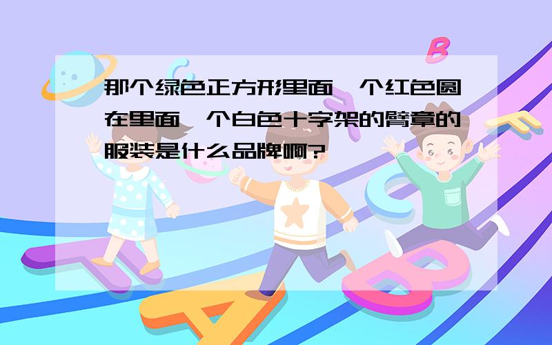 那个绿色正方形里面一个红色圆在里面一个白色十字架的臂章的服装是什么品牌啊?