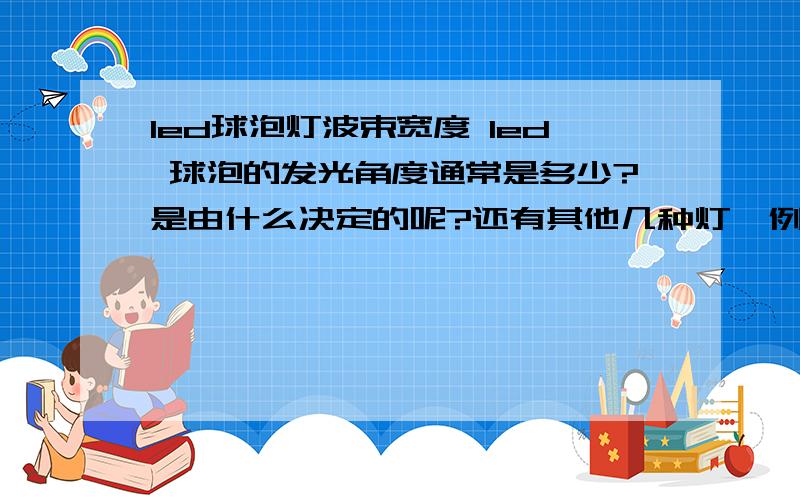 led球泡灯波束宽度 led 球泡的发光角度通常是多少?是由什么决定的呢?还有其他几种灯,例如天花灯 射灯还有其他几种灯,像日光灯 天花灯 射灯 帕灯 地埋灯 等