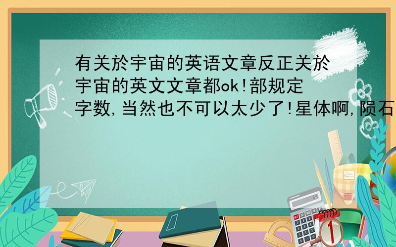 有关於宇宙的英语文章反正关於宇宙的英文文章都ok!部规定字数,当然也不可以太少了!星体啊,陨石之类的都可以,只要是在宇宙里的东西的文章就可以`!一定要是英文的啊`!