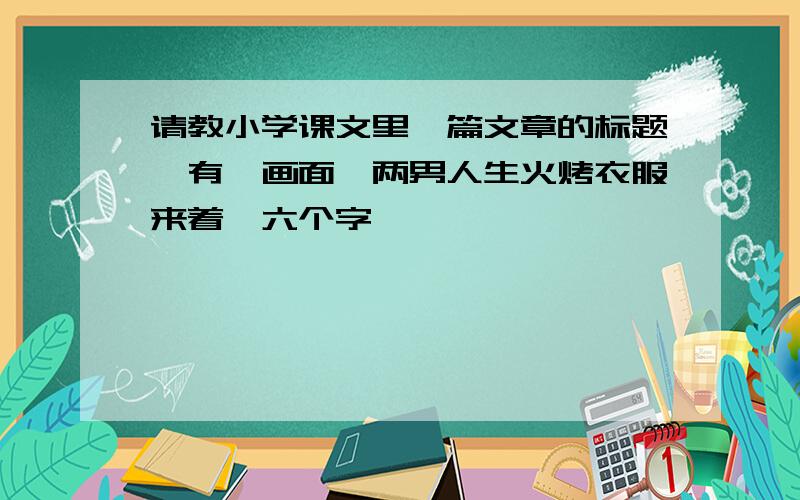 请教小学课文里一篇文章的标题,有一画面,两男人生火烤衣服来着,六个字