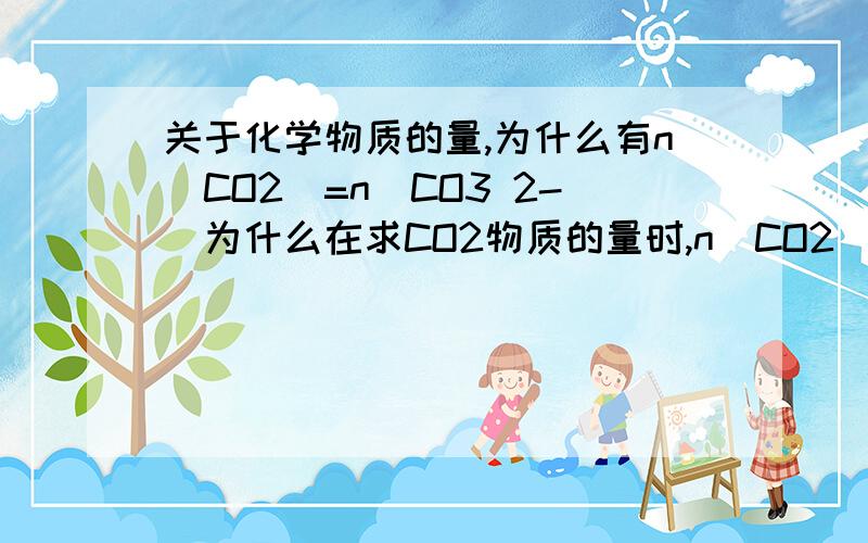 关于化学物质的量,为什么有n（CO2）=n（CO3 2-）为什么在求CO2物质的量时,n（CO2）=n（CO3 2-）为什么两者物质的量会相等?