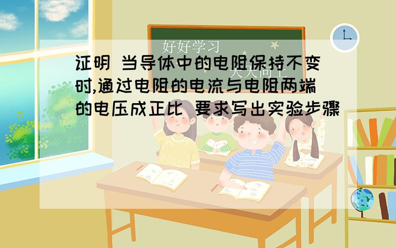 证明 当导体中的电阻保持不变时,通过电阻的电流与电阻两端的电压成正比 要求写出实验步骤