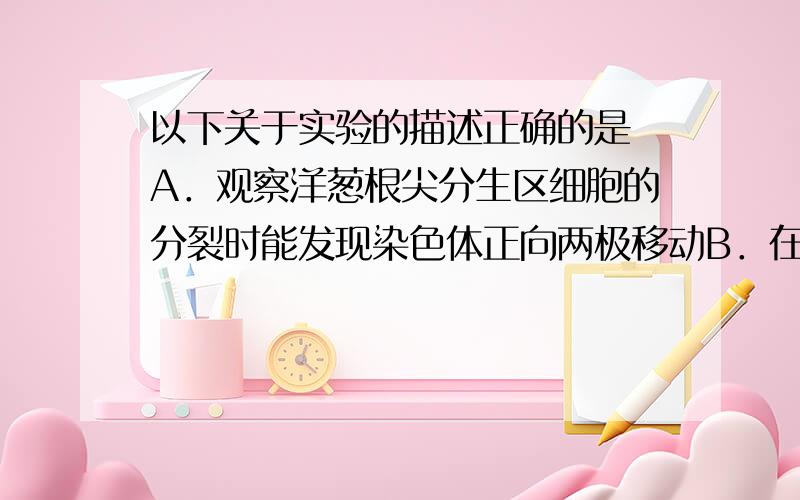 以下关于实验的描述正确的是 A．观察洋葱根尖分生区细胞的分裂时能发现染色体正向两极移动B．在高倍镜下可看到黑藻叶绿体的双层膜结构 C．用纸层析法分离色素时,扩散速度与含量多少