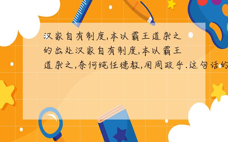 汉家自有制度,本以霸王道杂之的出处汉家自有制度,本以霸王道杂之,奈何纯任德教,用周政乎.这句话的出处,说这句话的大体环境和原因.他的传成和原因.