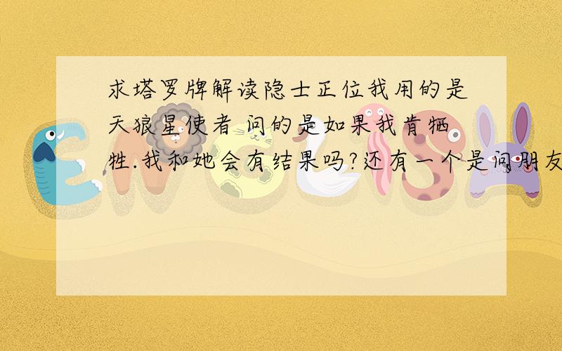 求塔罗牌解读隐士正位我用的是天狼星使者 问的是如果我肯牺牲.我和她会有结果吗?还有一个是问朋友的男友会不会和他进行过多的房事 抽到的是逆位力量