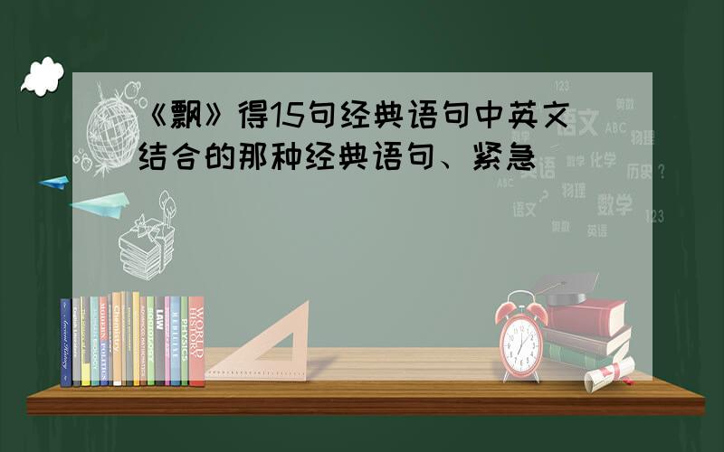 《飘》得15句经典语句中英文结合的那种经典语句、紧急