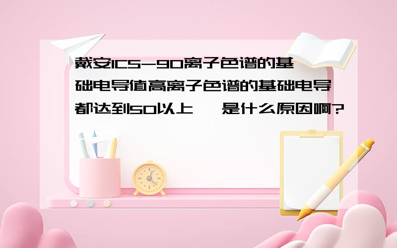 戴安ICS-90离子色谱的基础电导值高离子色谱的基础电导都达到50以上 ,是什么原因啊?