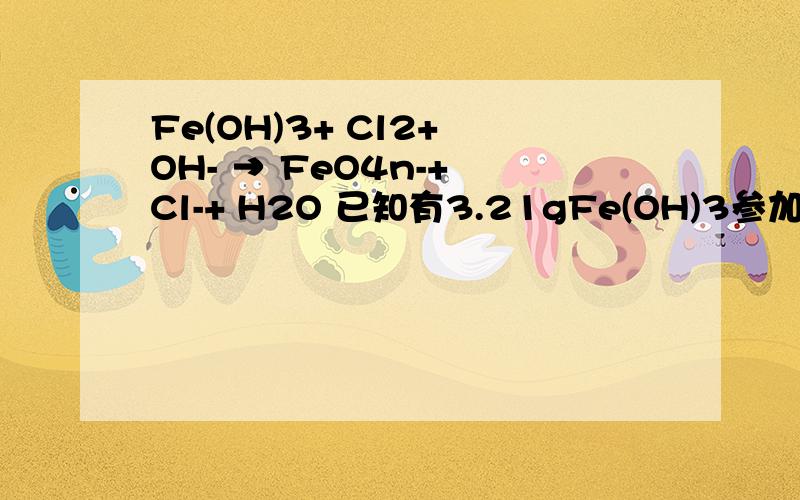 Fe(OH)3+ Cl2+ OH- → FeO4n-+ Cl-+ H2O 已知有3.21gFe(OH)3参加反应,共转移了5.4×1022个电子,则n= ,FeO4n-中铁元素的化合价为 .