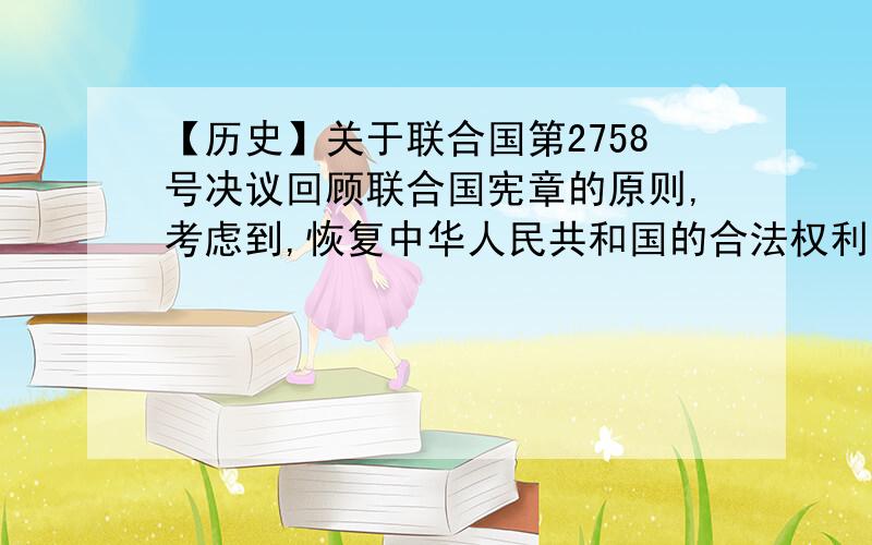 【历史】关于联合国第2758号决议回顾联合国宪章的原则,考虑到,恢复中华人民共和国的合法权利对于维护联合国宪章和联合国组织根据宪章所必须从事的事业都是必不可少的,承认中华人民共