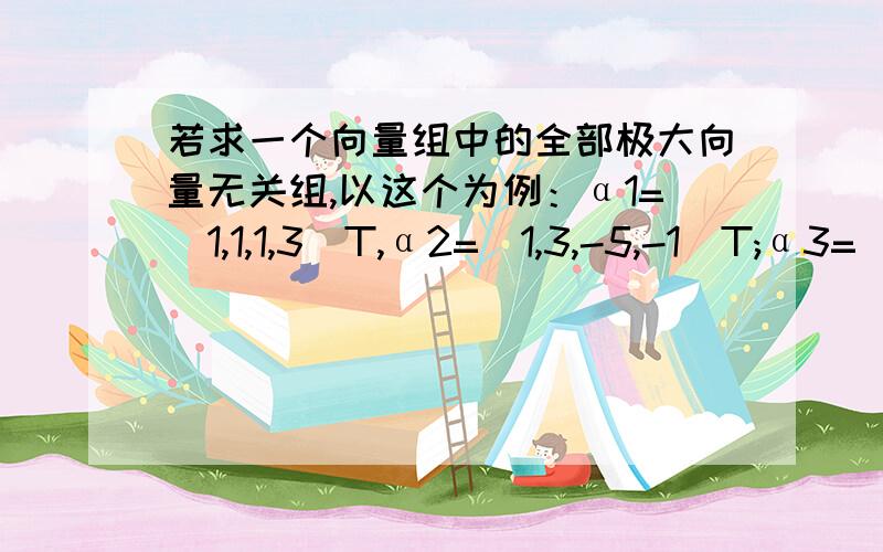 若求一个向量组中的全部极大向量无关组,以这个为例：α1=(1,1,1,3)T,α2=(1,3,-5,-1)T;α3=(-2,-6,10,2)T;α4=(4,1,6,12)T的极大线性无关组,答案应该是：α1,α2,α4或α1,α3,α4.其中α1,α3,α4是怎么求出来的啊?