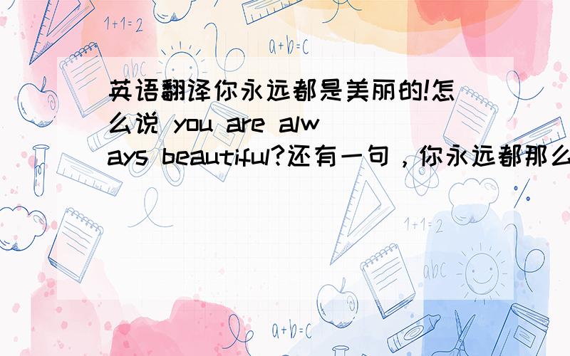 英语翻译你永远都是美丽的!怎么说 you are always beautiful?还有一句，你永远都那么美丽怎么说？