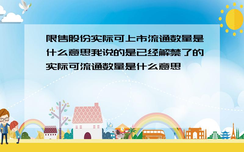 限售股份实际可上市流通数量是什么意思我说的是已经解禁了的实际可流通数量是什么意思