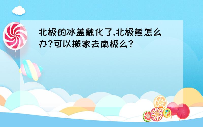 北极的冰盖融化了,北极熊怎么办?可以搬家去南极么?