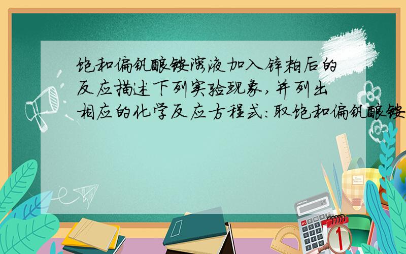 饱和偏钒酸铵溶液加入锌粒后的反应描述下列实验现象,并列出相应的化学反应方程式:取饱和偏钒酸铵溶液,用6 mol•L-1 HCl酸化,然后加入2粒锌,放置一段时间.