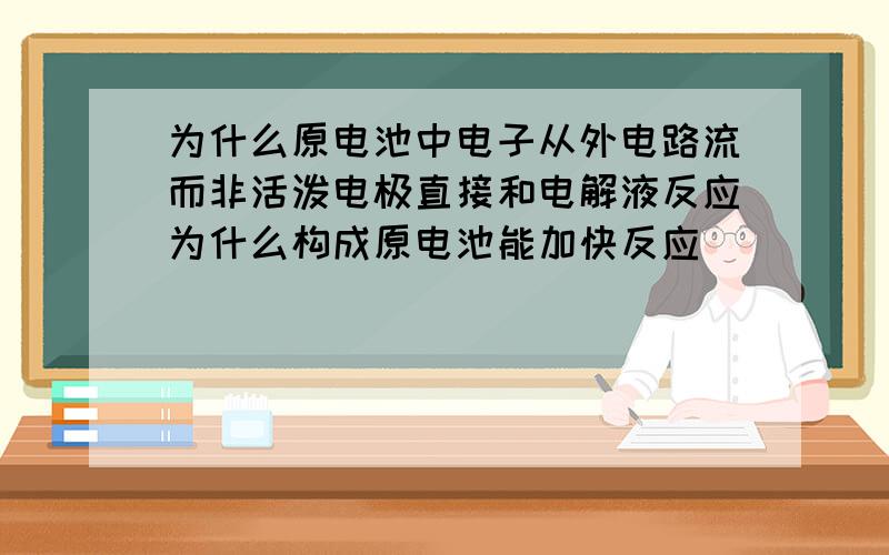 为什么原电池中电子从外电路流而非活泼电极直接和电解液反应为什么构成原电池能加快反应