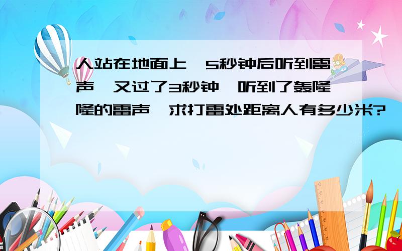 人站在地面上,5秒钟后听到雷声,又过了3秒钟,听到了轰隆隆的雷声,求打雷处距离人有多少米?