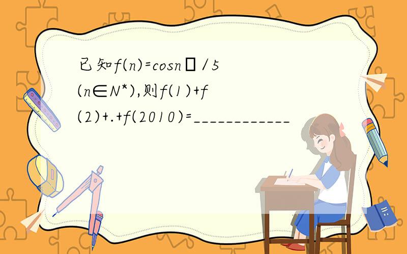 已知f(n)=cosnπ/5(n∈N*),则f(1)+f(2)+.+f(2010)=____________