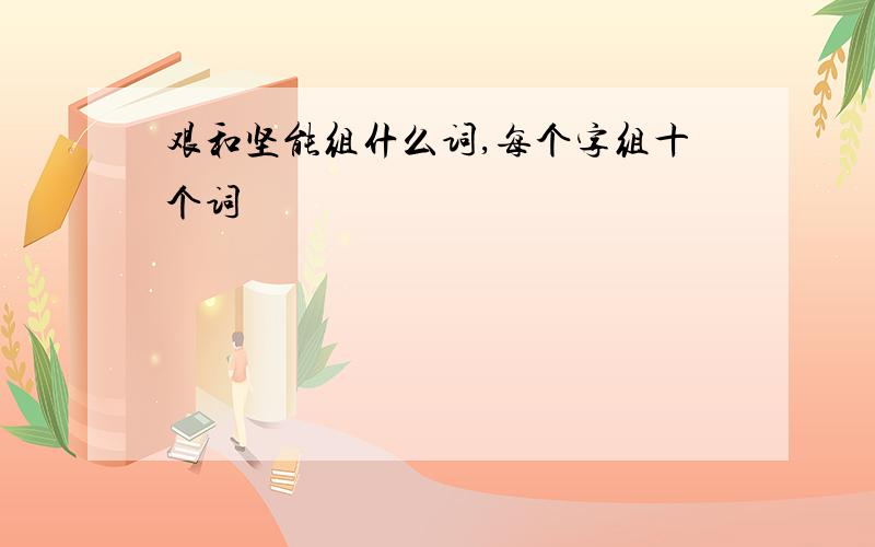 艰和坚能组什么词,每个字组十个词