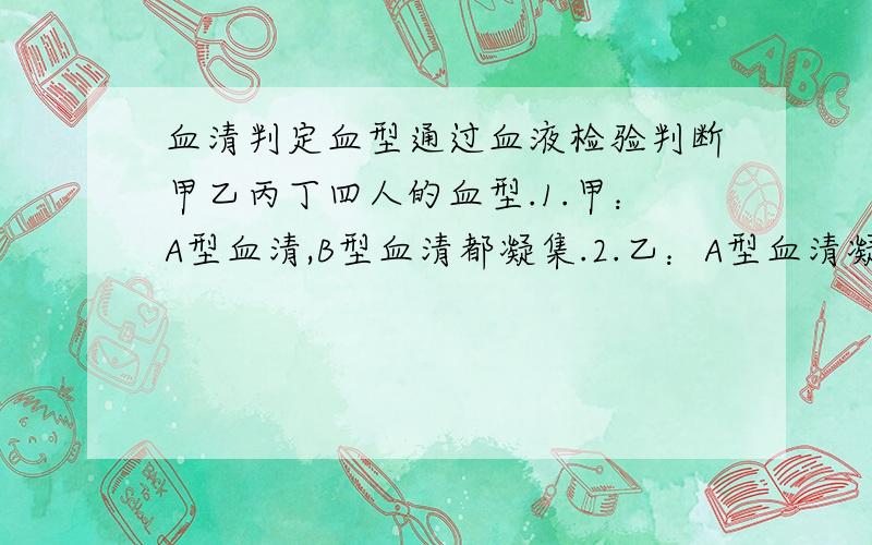 血清判定血型通过血液检验判断甲乙丙丁四人的血型.1.甲：A型血清,B型血清都凝集.2.乙：A型血清凝集,B型血清不凝集.3.丙：A型血清不凝集,B型血清凝集.4.丁：A型血清,B型血清都不凝集.只需写