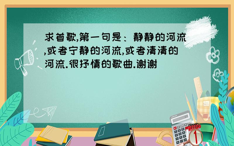 求首歌,第一句是：静静的河流,或者宁静的河流,或者清清的河流.很抒情的歌曲.谢谢