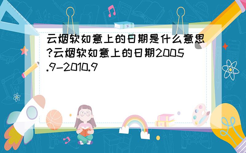 云烟软如意上的日期是什么意思?云烟软如意上的日期2005.9-2010.9