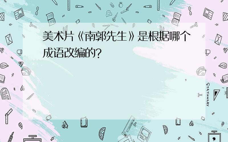 美术片《南郭先生》是根据哪个成语改编的?