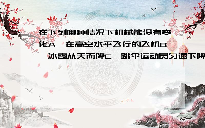 在下列哪种情况下机械能没有变化A、在高空水平飞行的飞机B、冰雹从天而降C、跳伞运动员匀速下降D、汽车匀速驶上一个斜坡