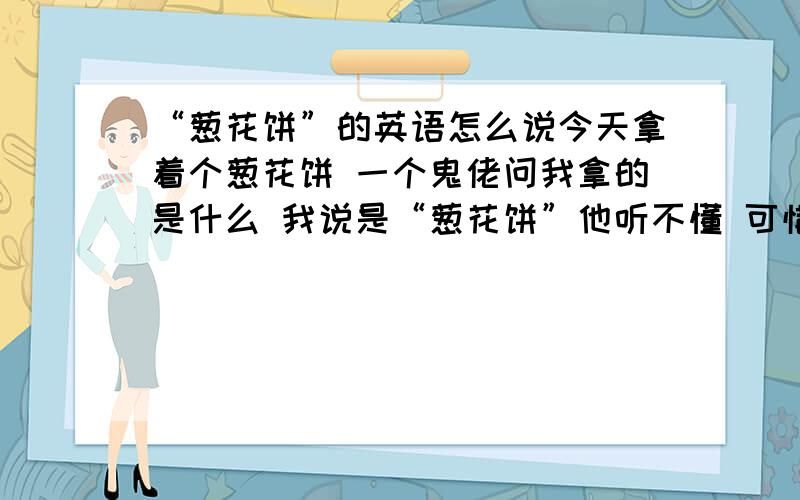 “葱花饼”的英语怎么说今天拿着个葱花饼 一个鬼佬问我拿的是什么 我说是“葱花饼”他听不懂 可惜我又不知道英语怎么说