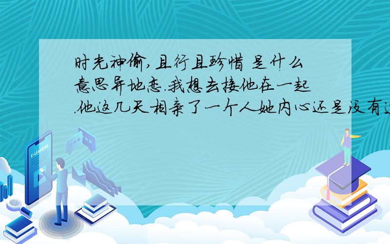 时光神偷,且行且珍惜 是什么意思异地恋.我想去接他在一起.他这几天相亲了一个人她内心还是没有选择，对吗