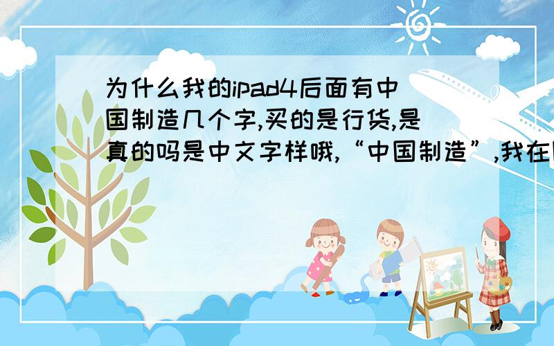 为什么我的ipad4后面有中国制造几个字,买的是行货,是真的吗是中文字样哦,“中国制造”,我在网上看的图片背后都是英文字,没有中文字,怎么回事哦