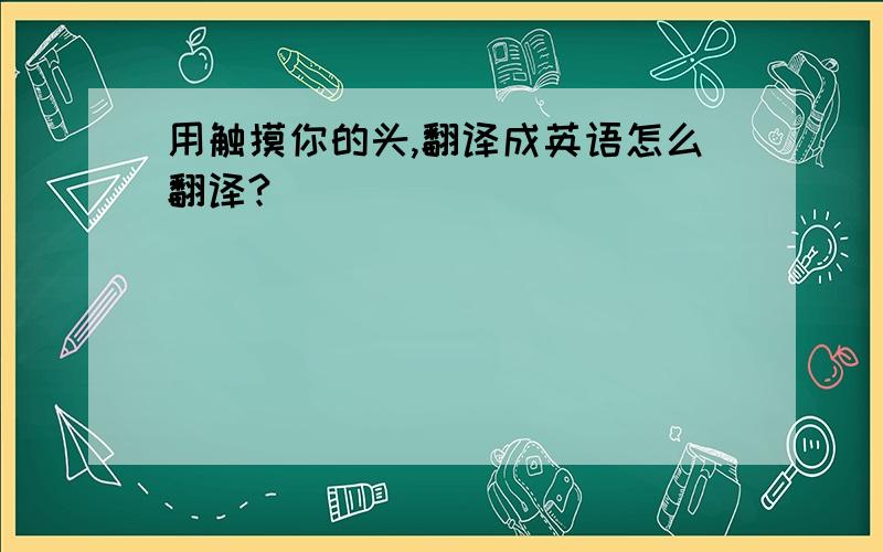 用触摸你的头,翻译成英语怎么翻译?