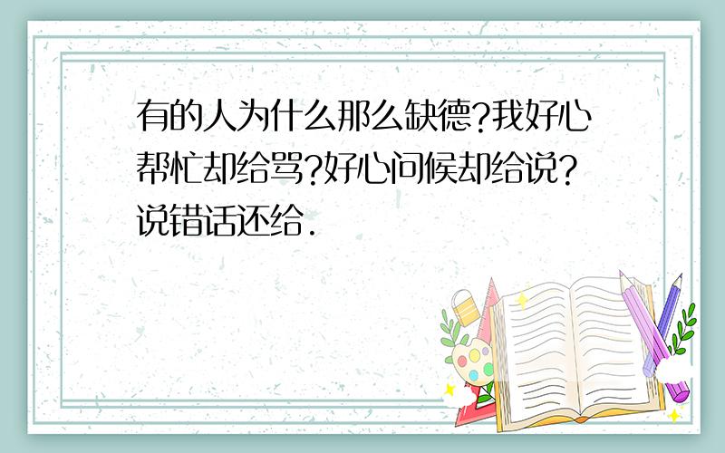 有的人为什么那么缺德?我好心帮忙却给骂?好心问候却给说?说错话还给.