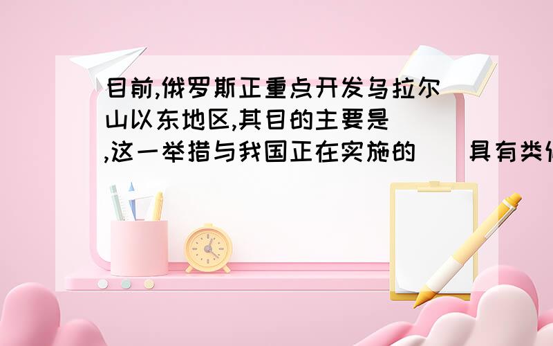 目前,俄罗斯正重点开发乌拉尔山以东地区,其目的主要是（）,这一举措与我国正在实施的（）具有类似目的