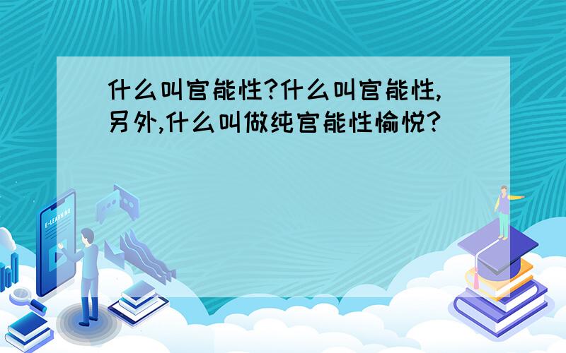 什么叫官能性?什么叫官能性,另外,什么叫做纯官能性愉悦?