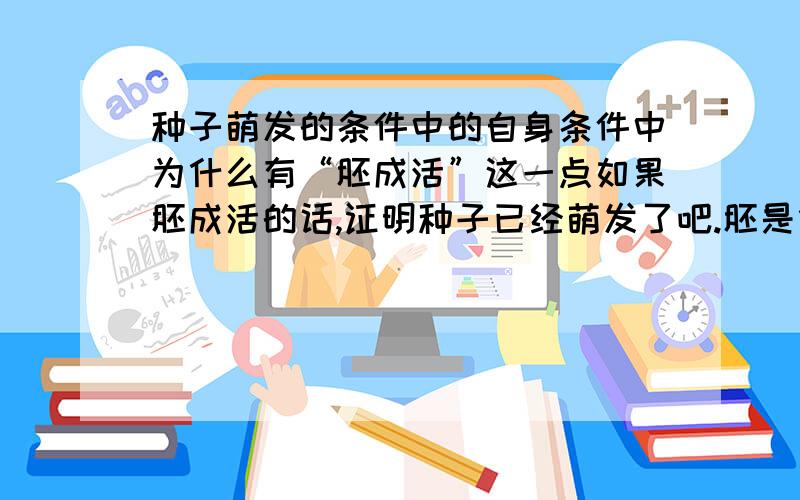 种子萌发的条件中的自身条件中为什么有“胚成活”这一点如果胚成活的话,证明种子已经萌发了吧.胚是什么,请大侠们告诉我,