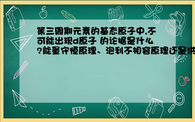 第三周期元素的基态原子中,不可能出现d原子 的论据是什么?能量守恒原理、泡利不相容原理还是洪特规则