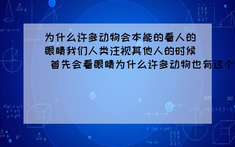 为什么许多动物会本能的看人的眼睛我们人类注视其他人的时候 首先会看眼睛为什么许多动物也有这个能力 这种条件反射是怎么来的啊不知道叫不叫条件反射.